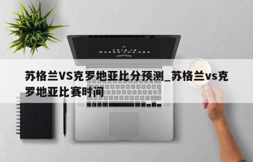 苏格兰VS克罗地亚比分预测_苏格兰vs克罗地亚比赛时间