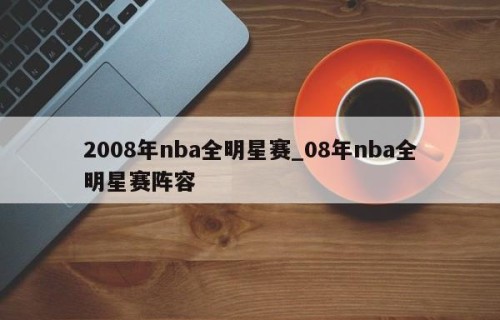 2008年nba全明星赛_08年nba全明星赛阵容