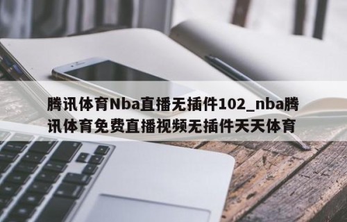 腾讯体育Nba直播无插件102_nba腾讯体育免费直播视频无插件天天体育