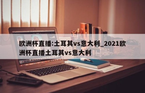 欧洲杯直播:土耳其vs意大利_2021欧洲杯直播土耳其vs意大利
