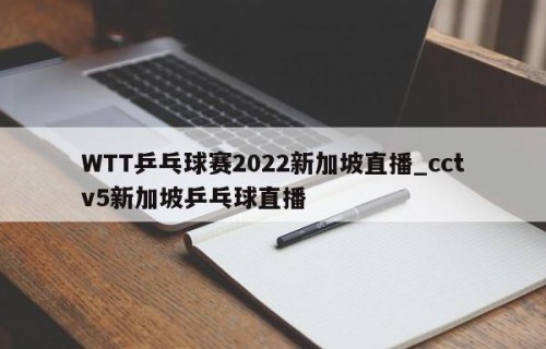WTT乒乓球赛2022新加坡直播_cctv5新加坡乒乓球直播