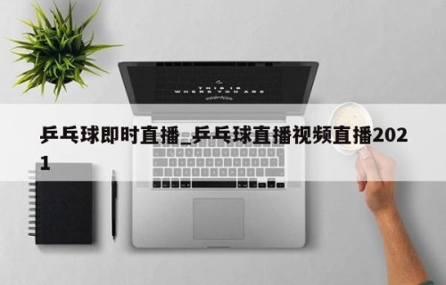 乒乓球即时直播_乒乓球直播视频直播2021