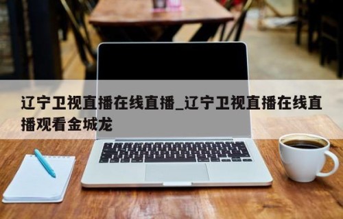 辽宁卫视直播在线直播_辽宁卫视直播在线直播观看金城龙
