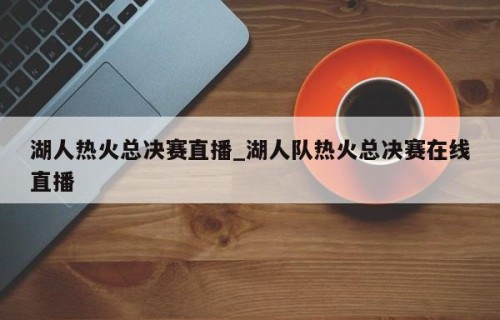 湖人热火总决赛直播_湖人队热火总决赛在线直播