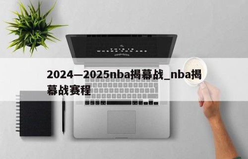 2024—2025nba揭幕战_nba揭幕战赛程