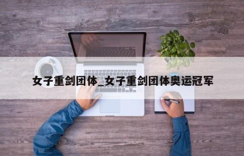 女子重剑团体_女子重剑团体奥运冠军