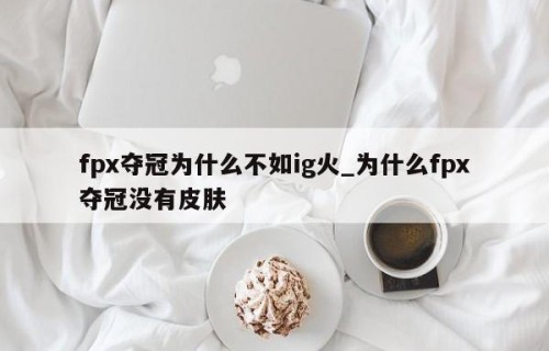 fpx夺冠为什么不如ig火_为什么fpx夺冠没有皮肤