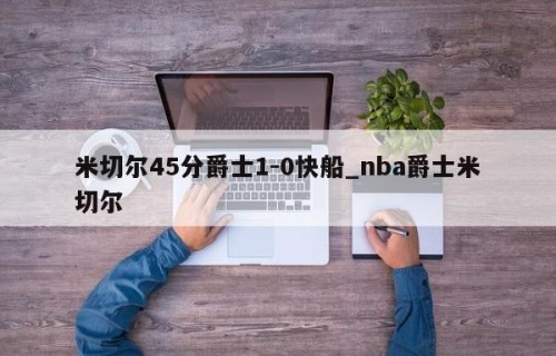 米切尔45分爵士1-0快船_nba爵士米切尔