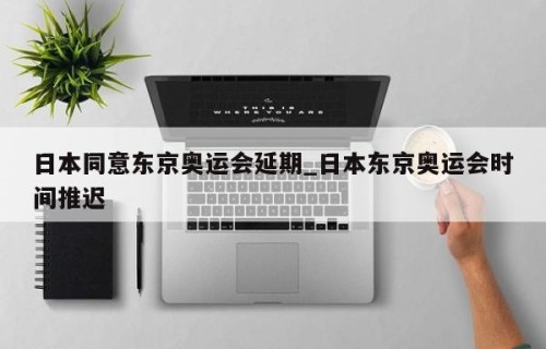 日本同意东京奥运会延期_日本东京奥运会时间推迟