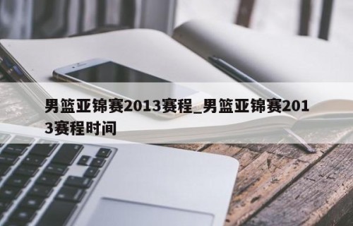 男篮亚锦赛2013赛程_男篮亚锦赛2013赛程时间