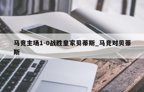 马竞主场1-0战胜皇家贝蒂斯_马竞对贝蒂斯
