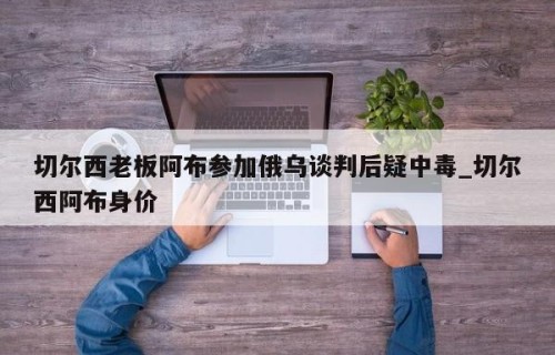 切尔西老板阿布参加俄乌谈判后疑中毒_切尔西阿布身价