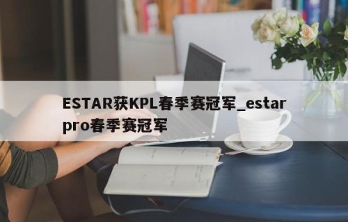 ESTAR获KPL春季赛冠军_estarpro春季赛冠军
