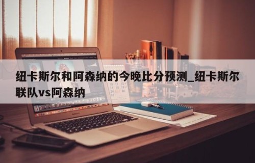 纽卡斯尔和阿森纳的今晚比分预测_纽卡斯尔联队vs阿森纳