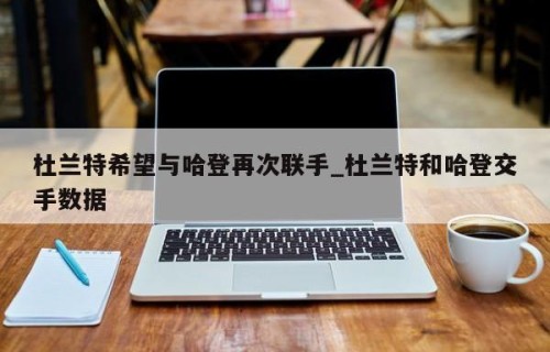 杜兰特希望与哈登再次联手_杜兰特和哈登交手数据