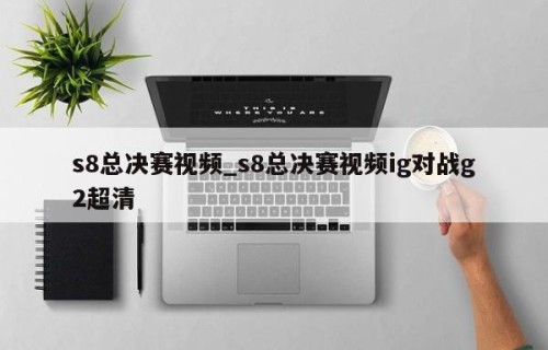 s8总决赛视频_s8总决赛视频ig对战g2超清