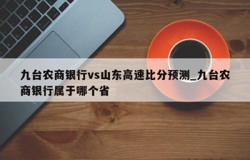 九台农商银行vs山东高速比分预测_九台农商银行属于哪个省