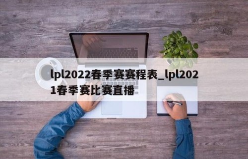 lpl2022春季赛赛程表_lpl2021春季赛比赛直播