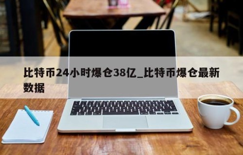 比特币24小时爆仓38亿_比特币爆仓最新数据