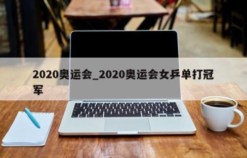 2020奥运会_2020奥运会女乒单打冠军