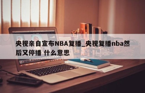 央视亲自宣布NBA复播_央视复播nba然后又停播 什么意思