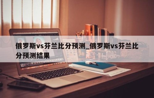 俄罗斯vs芬兰比分预测_俄罗斯vs芬兰比分预测结果
