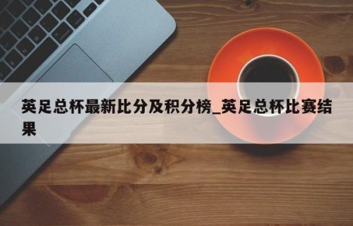 英足总杯最新比分及积分榜_英足总杯比赛结果