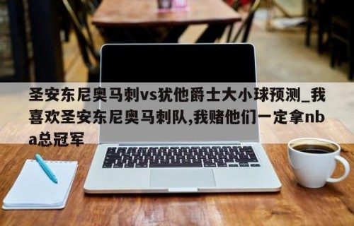 圣安东尼奥马刺vs犹他爵士大小球预测_我喜欢圣安东尼奥马刺队,我赌他们一定拿nba总冠军