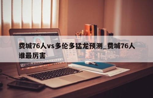 费城76人vs多伦多猛龙预测_费城76人谁最厉害