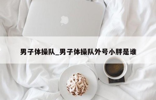 男子体操队_男子体操队外号小胖是谁