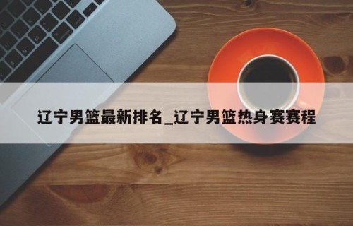 辽宁男篮最新排名_辽宁男篮热身赛赛程