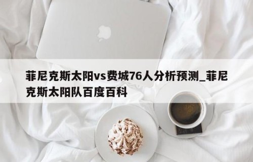 菲尼克斯太阳vs费城76人分析预测_菲尼克斯太阳队百度百科