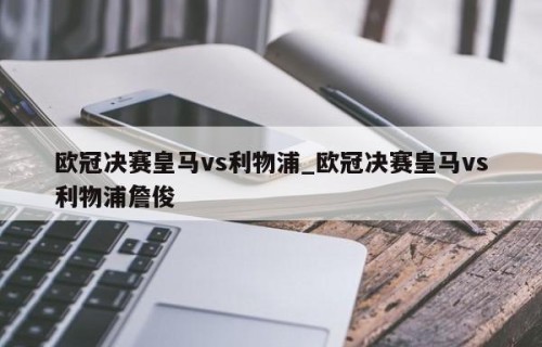 欧冠决赛皇马vs利物浦_欧冠决赛皇马vs利物浦詹俊