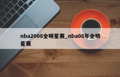 nba2008全明星赛_nba08年全明星赛