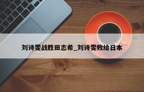 刘诗雯战胜田志希_刘诗雯败给日本