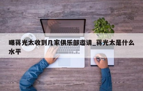 曝蒋光太收到几家俱乐部邀请_蒋光太是什么水平