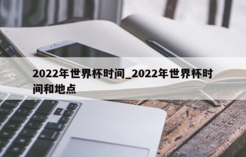 2022年世界杯时间_2022年世界杯时间和地点