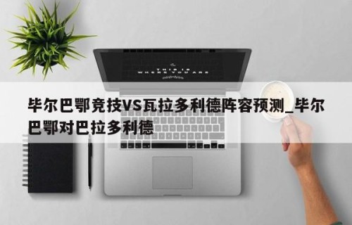 毕尔巴鄂竞技VS瓦拉多利德阵容预测_毕尔巴鄂对巴拉多利德