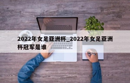 2022年女足亚洲杯_2022年女足亚洲杯冠军是谁