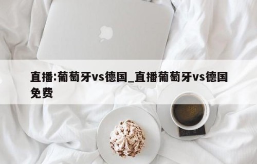 直播:葡萄牙vs德国_直播葡萄牙vs德国免费