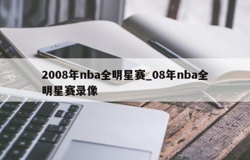2008年nba全明星赛_08年nba全明星赛录像