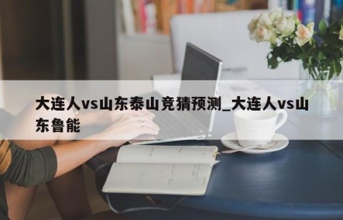 大连人vs山东泰山竞猜预测_大连人vs山东鲁能