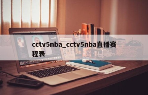 cctv5nba_cctv5nba直播赛程表