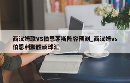 西汉姆联VS伯恩茅斯阵容预测_西汉姆vs伯恩利聚胜顽球汇