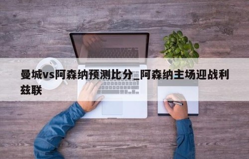 曼城vs阿森纳预测比分_阿森纳主场迎战利兹联