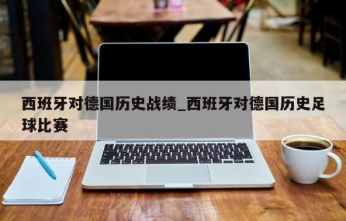 西班牙对德国历史战绩_西班牙对德国历史足球比赛