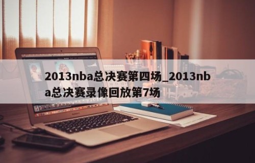 2013nba总决赛第四场_2013nba总决赛录像回放第7场