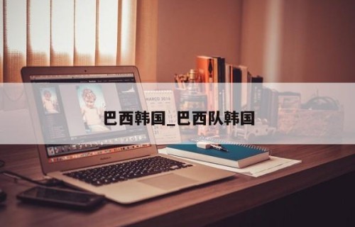 巴西韩国_巴西队韩国