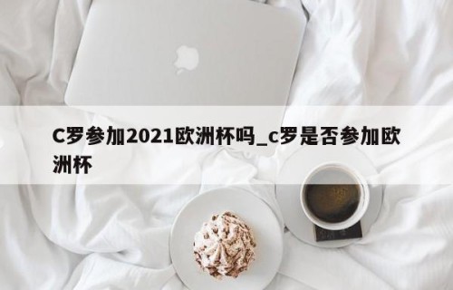 C罗参加2021欧洲杯吗_c罗是否参加欧洲杯