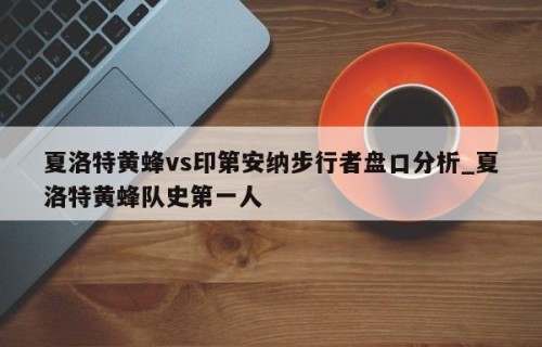 夏洛特黄蜂vs印第安纳步行者盘口分析_夏洛特黄蜂队史第一人